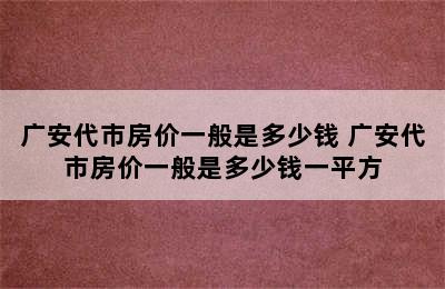 广安代市房价一般是多少钱 广安代市房价一般是多少钱一平方